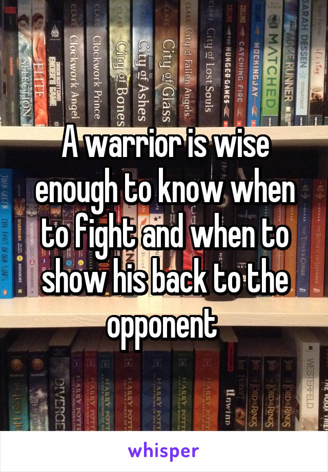 A warrior is wise enough to know when to fight and when to show his back to the opponent 