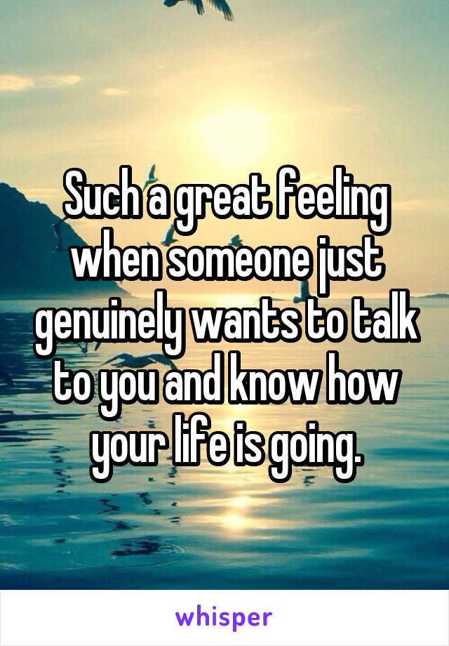 Such a great feeling when someone just genuinely wants to talk to you and know how your life is going.