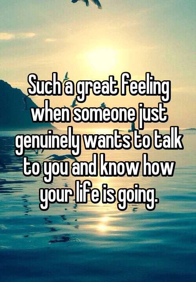 Such a great feeling when someone just genuinely wants to talk to you and know how your life is going.