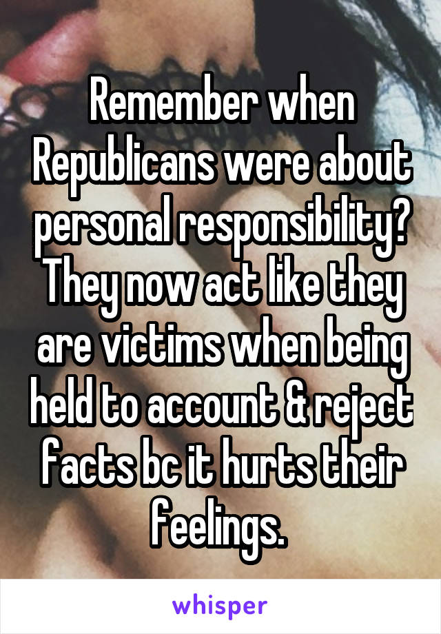 Remember when Republicans were about personal responsibility? They now act like they are victims when being held to account & reject facts bc it hurts their feelings. 