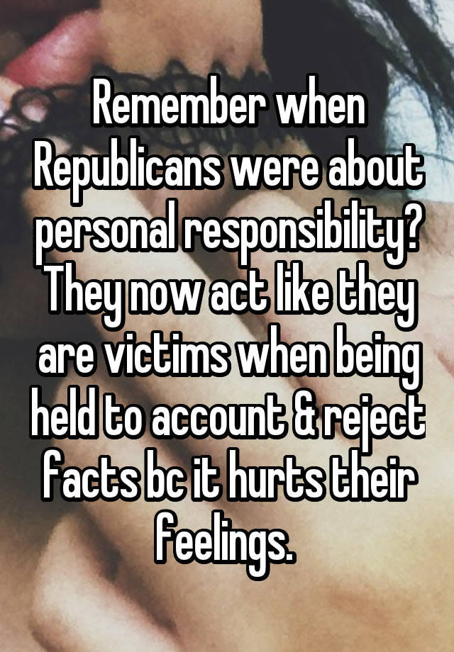 Remember when Republicans were about personal responsibility? They now act like they are victims when being held to account & reject facts bc it hurts their feelings. 