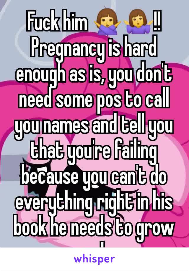 Fuck him 🙅‍♀️🤷‍♀️!! Pregnancy is hard enough as is, you don't need some pos to call you names and tell you that you're failing because you can't do everything right in his book he needs to grow up!