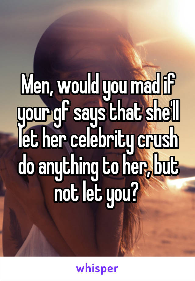 Men, would you mad if your gf says that she'll let her celebrity crush do anything to her, but not let you? 