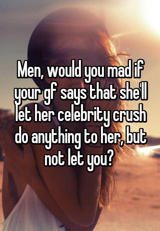 Men, would you mad if your gf says that she'll let her celebrity crush do anything to her, but not let you? 