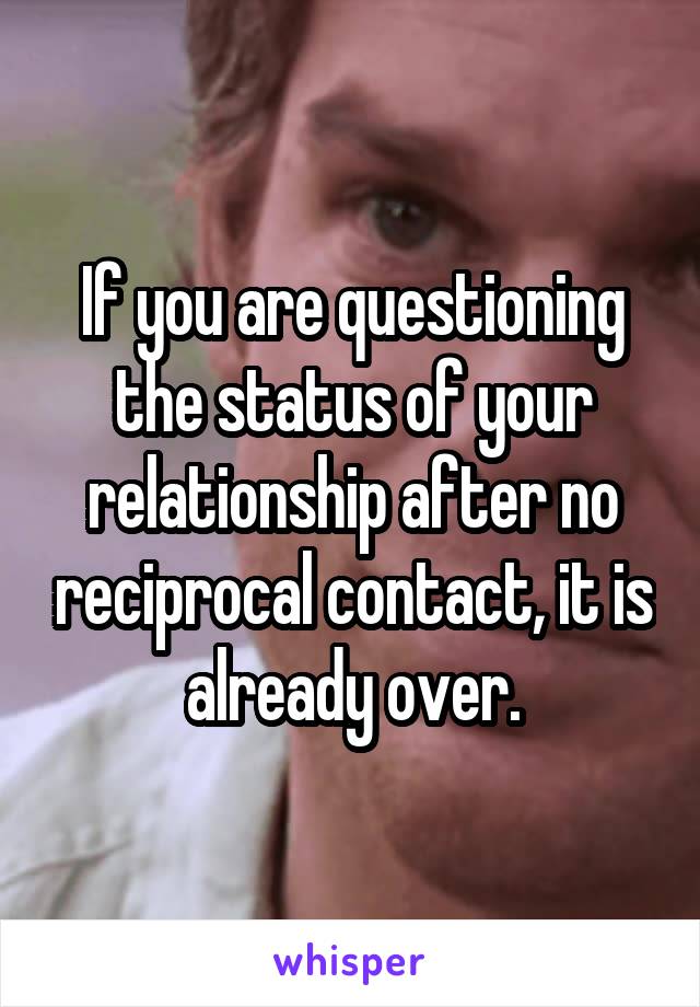 If you are questioning the status of your relationship after no reciprocal contact, it is already over.