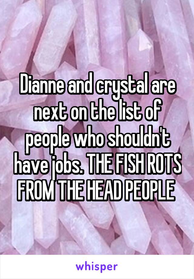 Dianne and crystal are next on the list of people who shouldn't have jobs. THE FISH ROTS FROM THE HEAD PEOPLE 