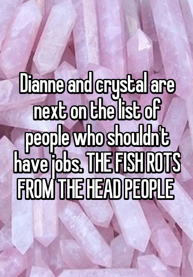 Dianne and crystal are next on the list of people who shouldn't have jobs. THE FISH ROTS FROM THE HEAD PEOPLE 