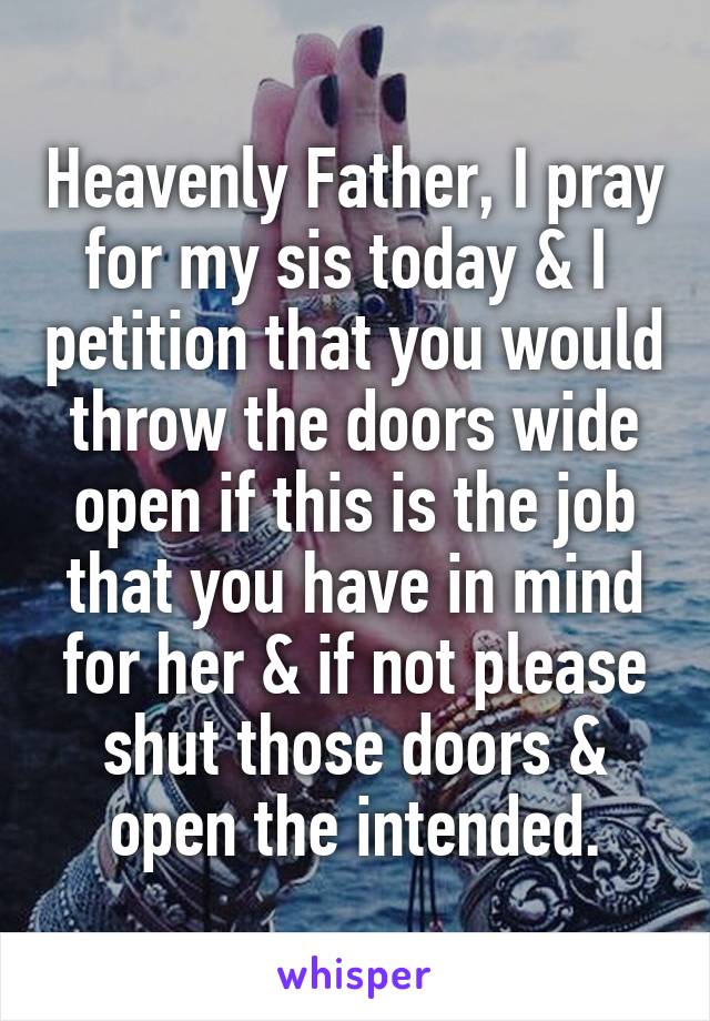 Heavenly Father, I pray for my sis today & I  petition that you would throw the doors wide open if this is the job that you have in mind for her & if not please shut those doors & open the intended.