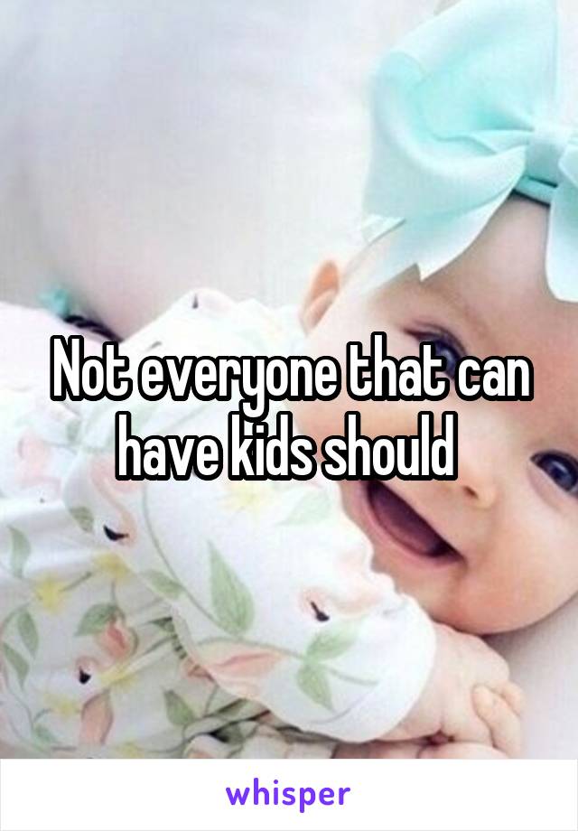 Not everyone that can have kids should 