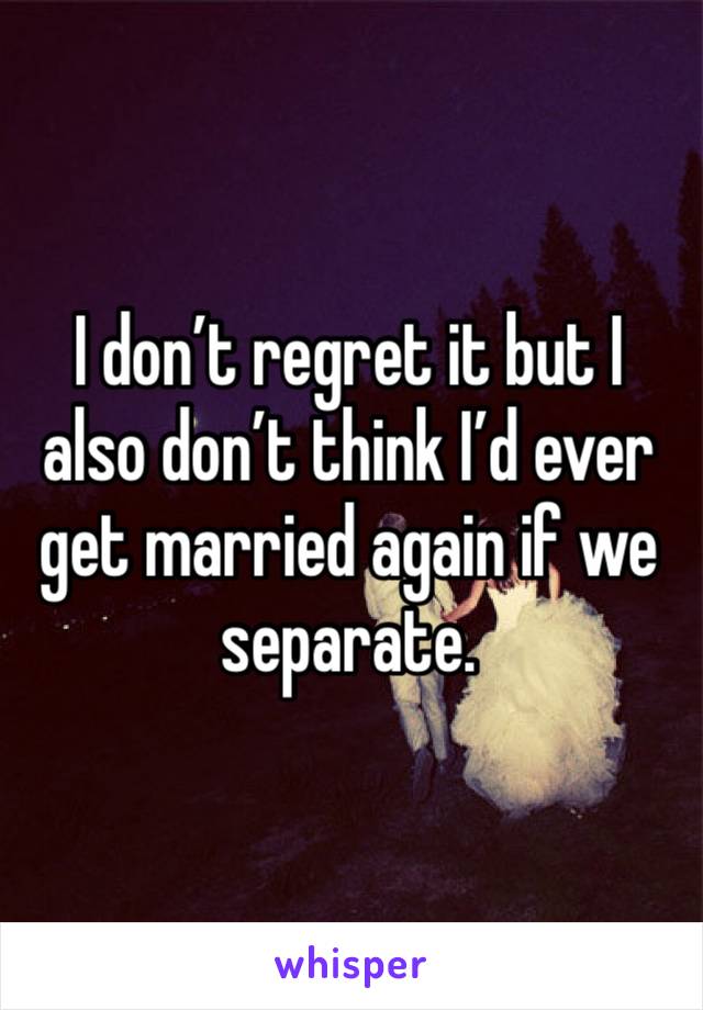 I don’t regret it but I also don’t think I’d ever get married again if we separate. 