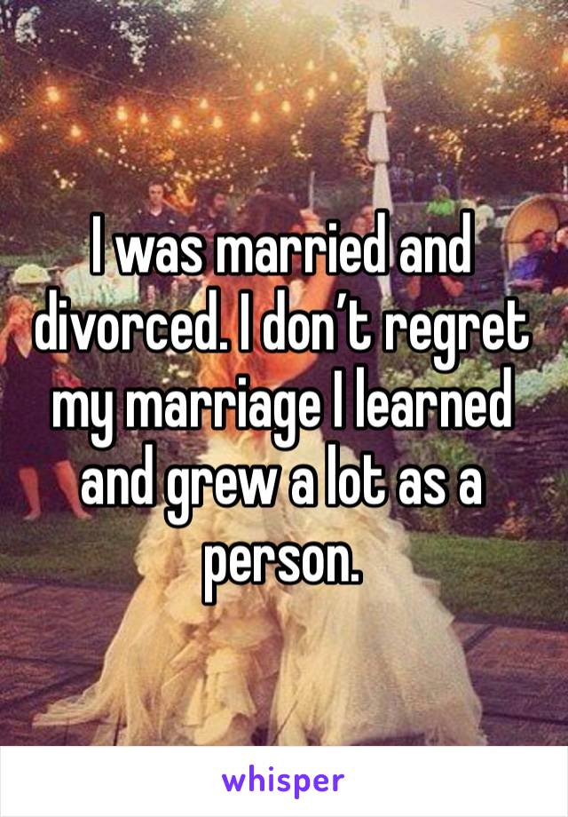 I was married and divorced. I don’t regret my marriage I learned and grew a lot as a person. 