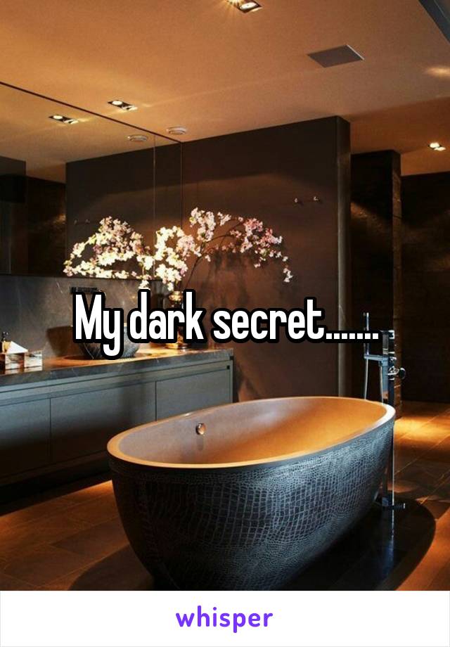 My dark secret.......