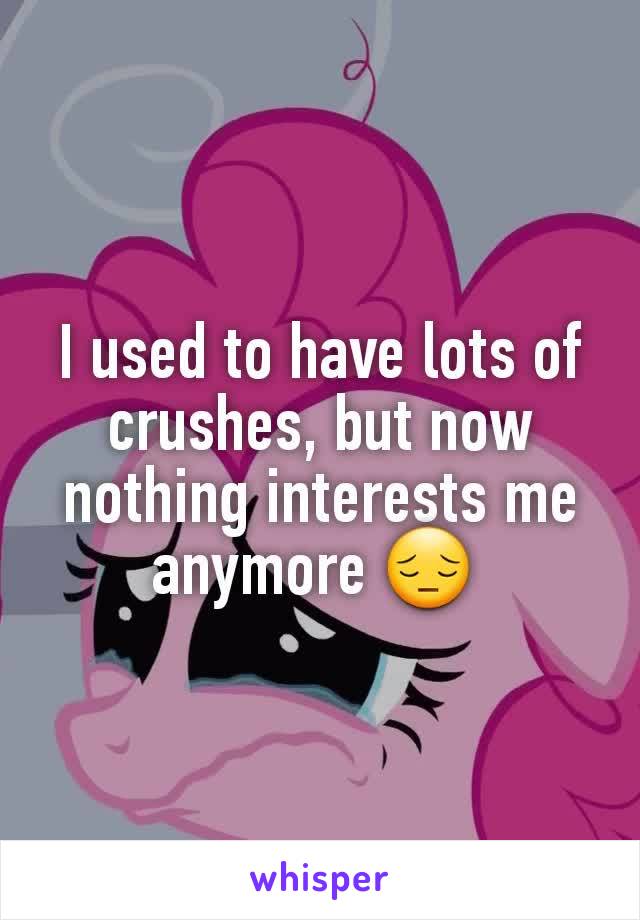 I used to have lots of crushes, but now nothing interests me anymore 😔 