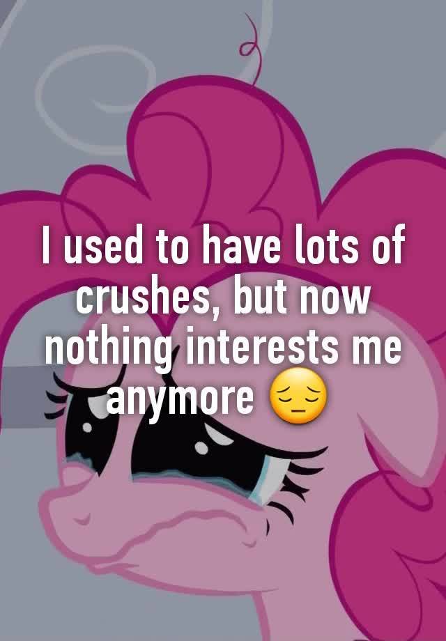 I used to have lots of crushes, but now nothing interests me anymore 😔 