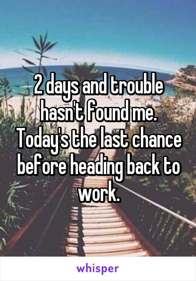 2 days and trouble hasn't found me. Today's the last chance before heading back to work.