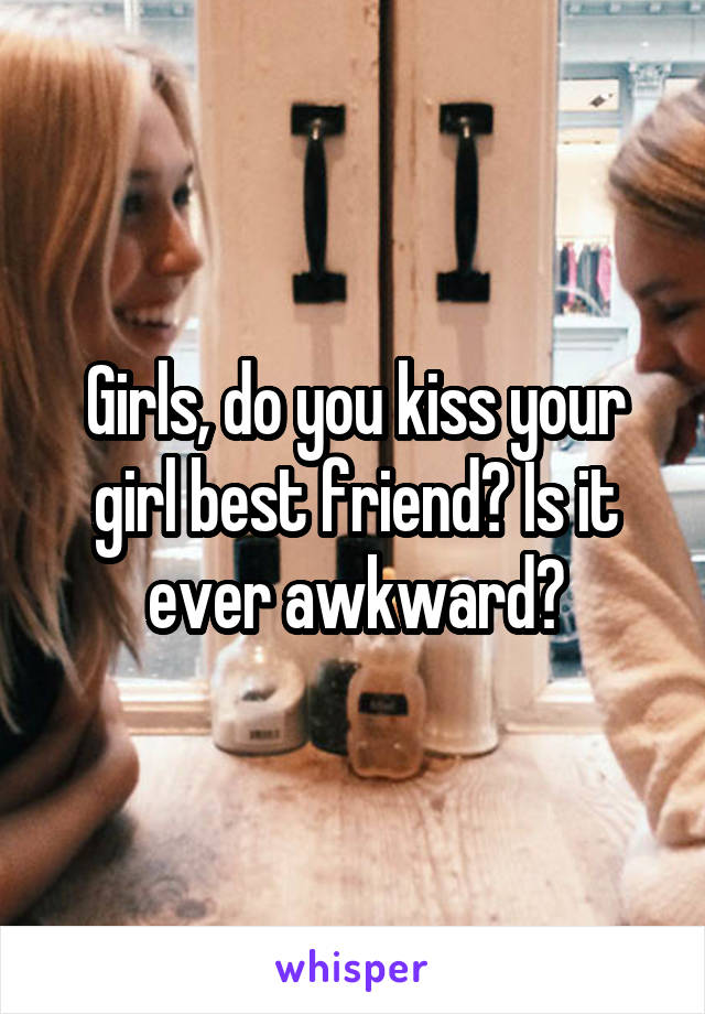 Girls, do you kiss your girl best friend? Is it ever awkward?