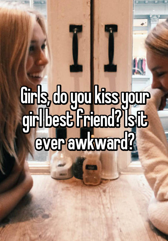 Girls, do you kiss your girl best friend? Is it ever awkward?