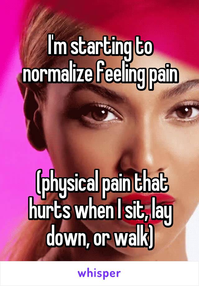 I'm starting to normalize feeling pain



 (physical pain that hurts when I sit, lay down, or walk)