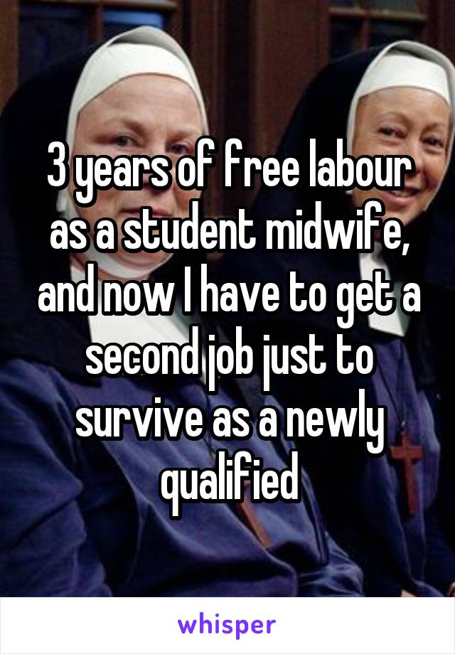 3 years of free labour as a student midwife, and now I have to get a second job just to survive as a newly qualified