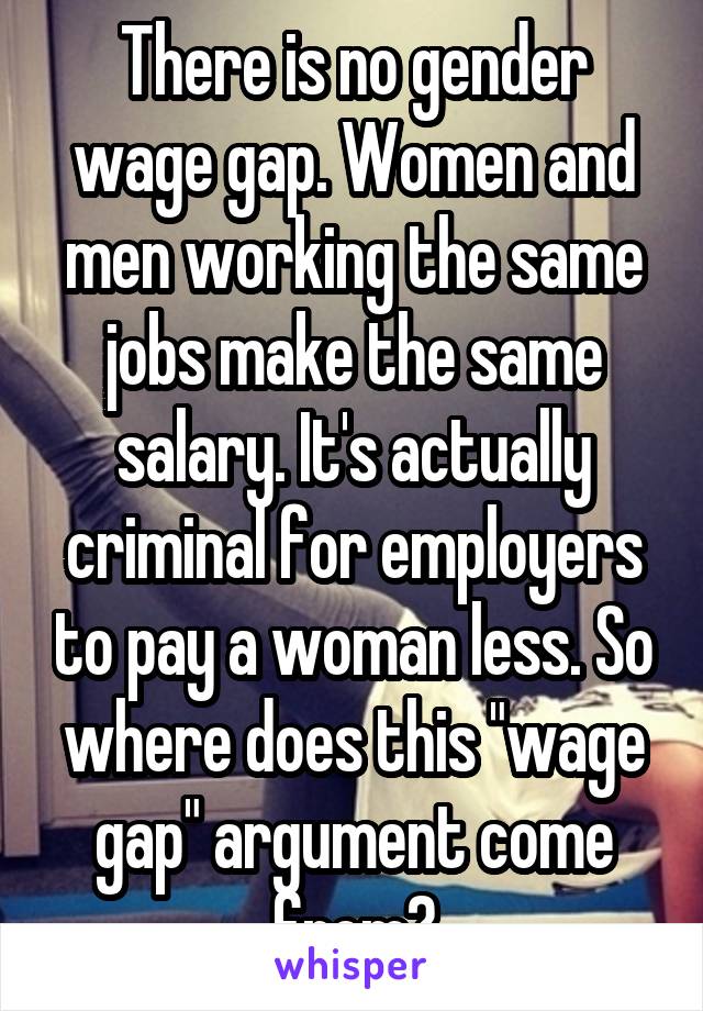 There is no gender wage gap. Women and men working the same jobs make the same salary. It's actually criminal for employers to pay a woman less. So where does this "wage gap" argument come from?