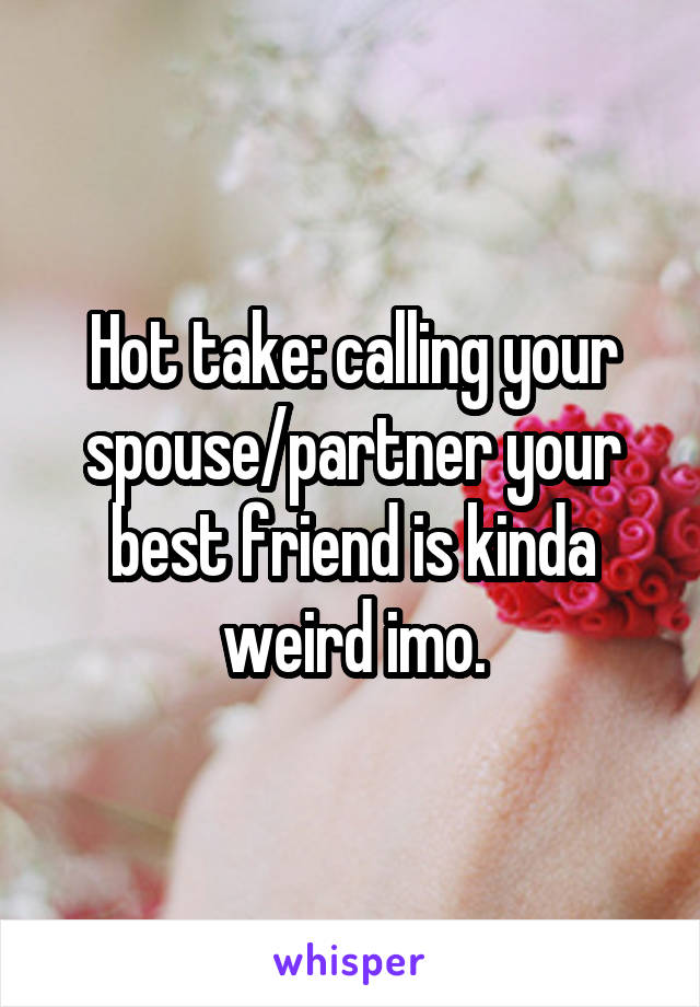 Hot take: calling your spouse/partner your best friend is kinda weird imo.