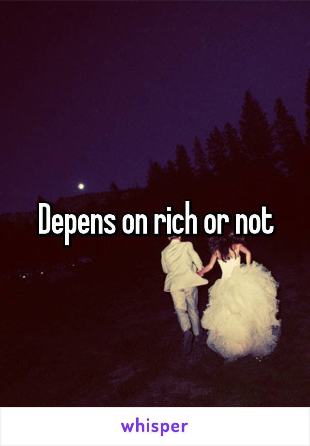 Depens on rich or not