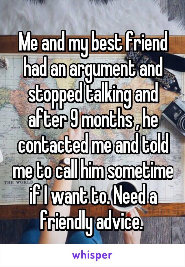 Me and my best friend had an argument and stopped talking and after 9 months , he contacted me and told me to call him sometime if I want to. Need a friendly advice. 