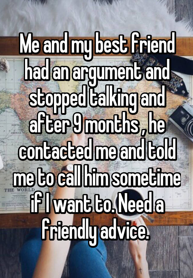 Me and my best friend had an argument and stopped talking and after 9 months , he contacted me and told me to call him sometime if I want to. Need a friendly advice. 