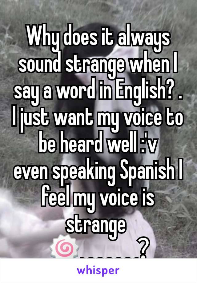 Why does it always sound strange when I say a word in English? . I just want my voice to be heard well :'v
even speaking Spanish I feel my voice is strange 
🍥﹏﹏?