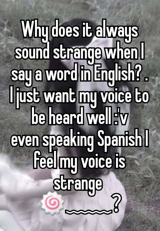 Why does it always sound strange when I say a word in English? . I just want my voice to be heard well :'v
even speaking Spanish I feel my voice is strange 
🍥﹏﹏?