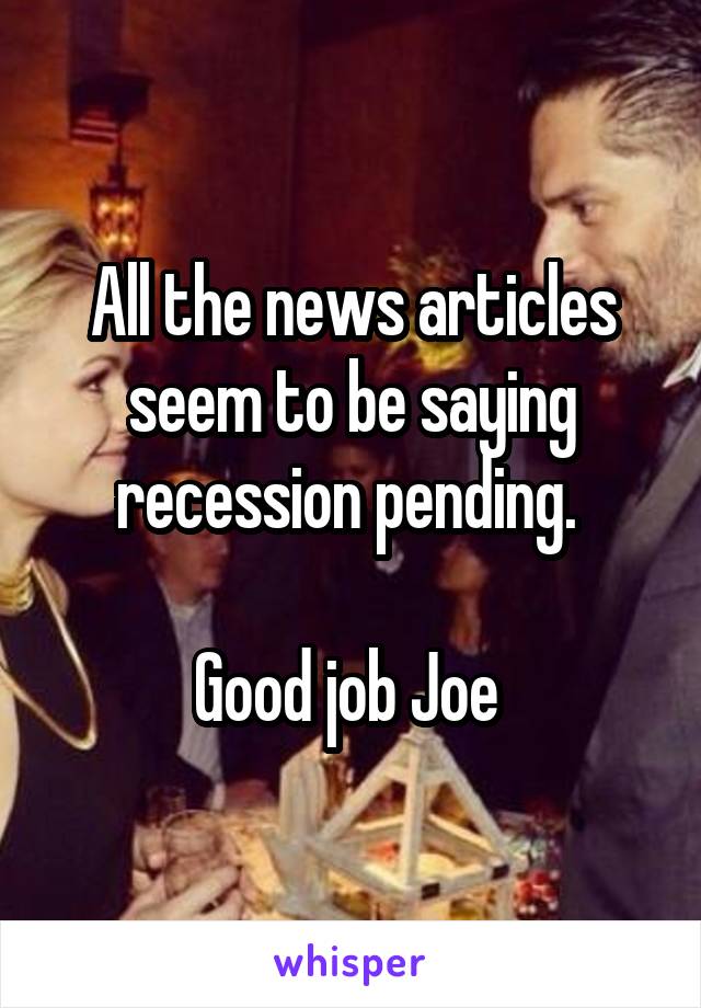 All the news articles seem to be saying recession pending. 

Good job Joe 