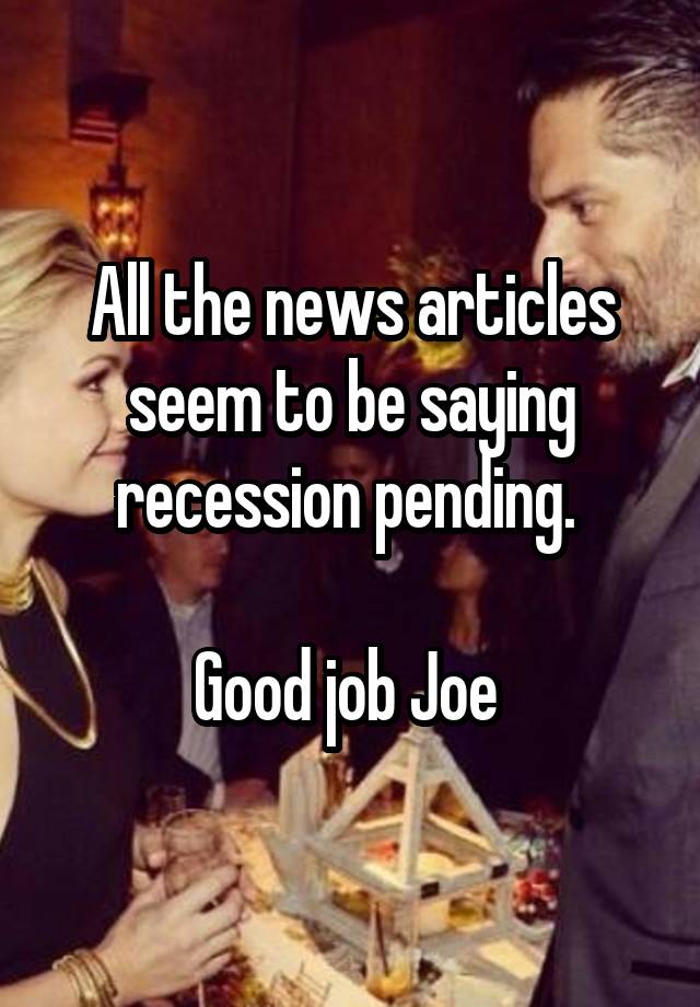 All the news articles seem to be saying recession pending. 

Good job Joe 