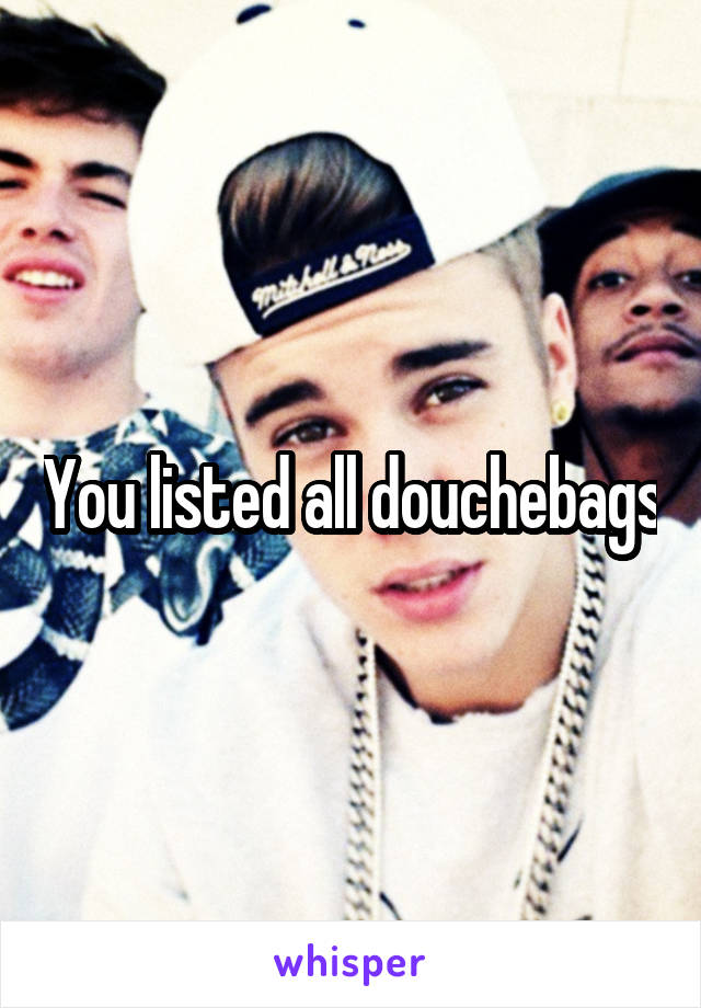 You listed all douchebags