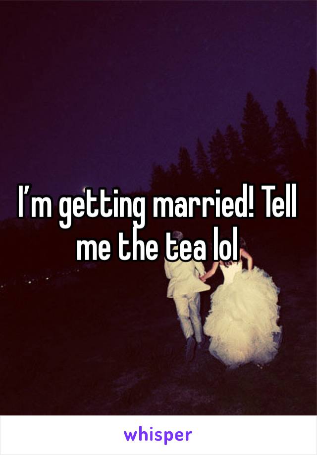 I’m getting married! Tell me the tea lol