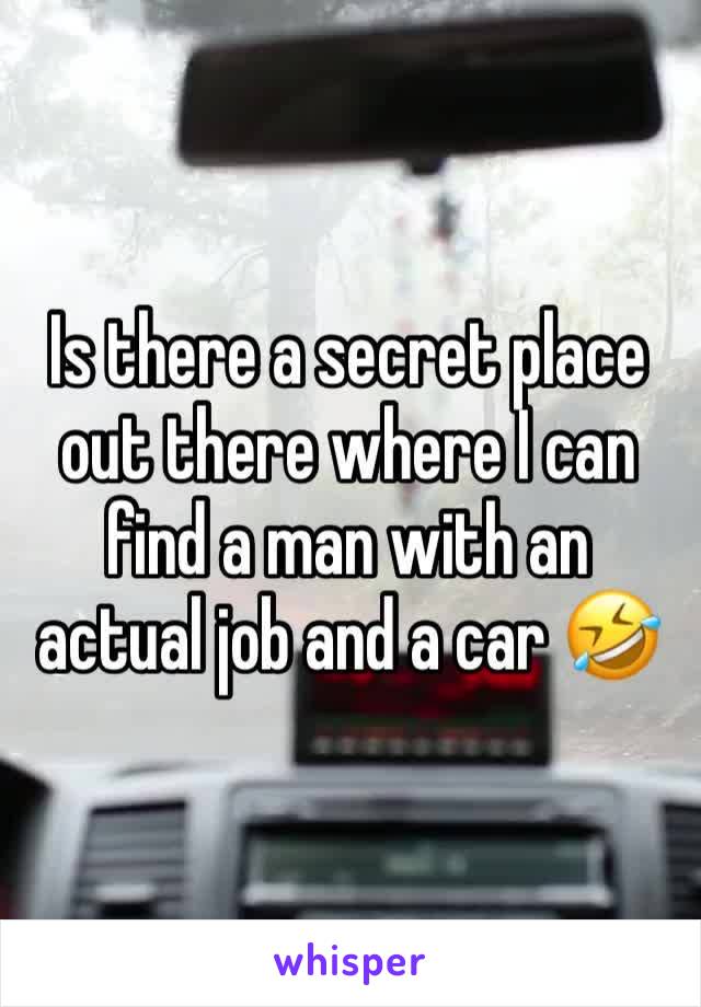 Is there a secret place out there where I can find a man with an actual job and a car 🤣