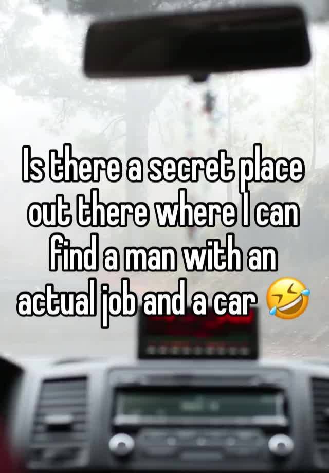 Is there a secret place out there where I can find a man with an actual job and a car 🤣