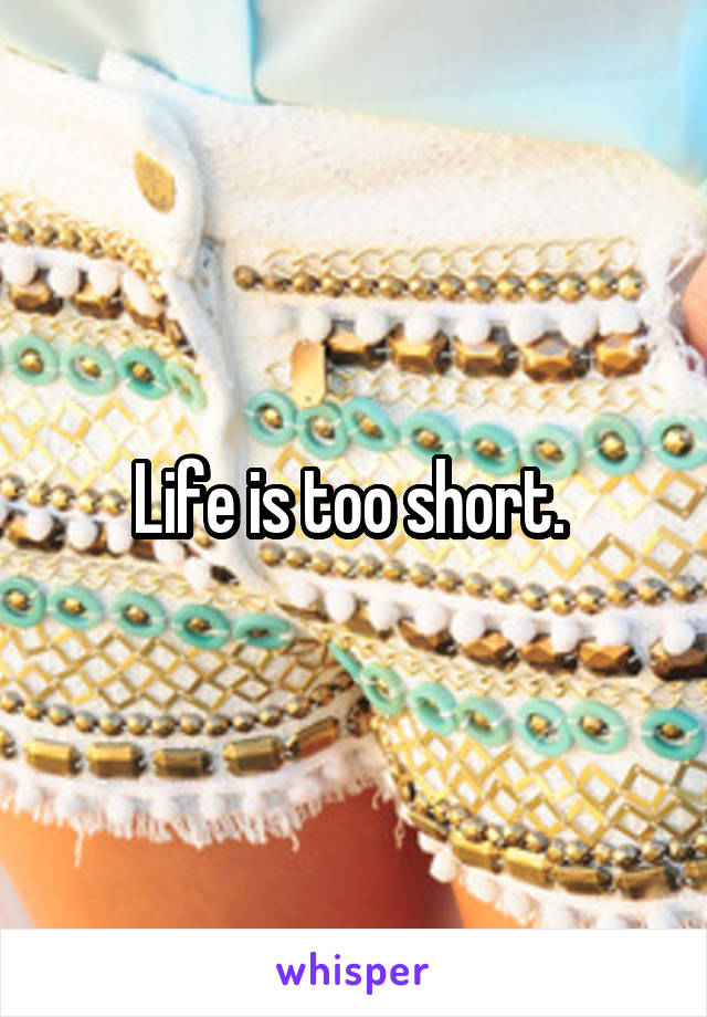 Life is too short. 