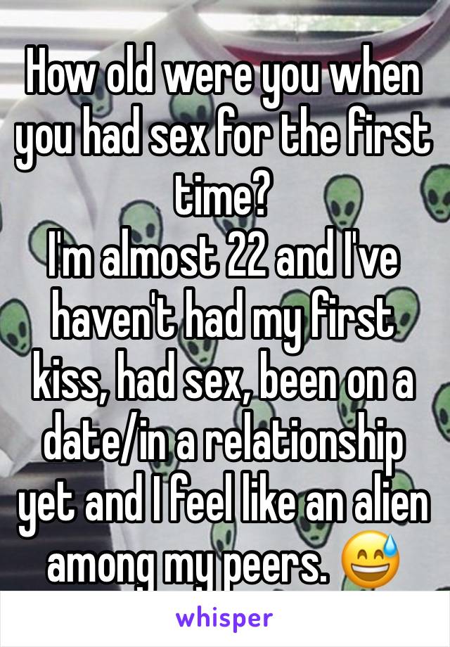 How old were you when you had sex for the first time?
I'm almost 22 and I've haven't had my first kiss, had sex, been on a date/in a relationship yet and I feel like an alien among my peers. 😅