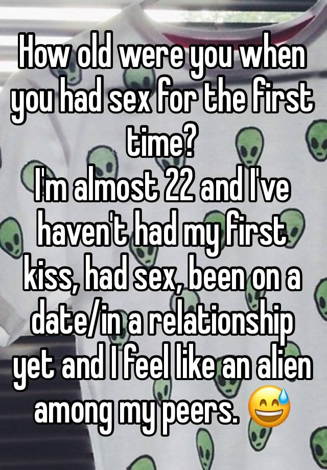 How old were you when you had sex for the first time?
I'm almost 22 and I've haven't had my first kiss, had sex, been on a date/in a relationship yet and I feel like an alien among my peers. 😅