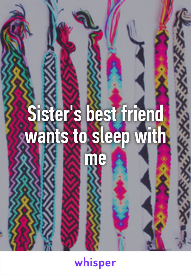 Sister's best friend wants to sleep with me