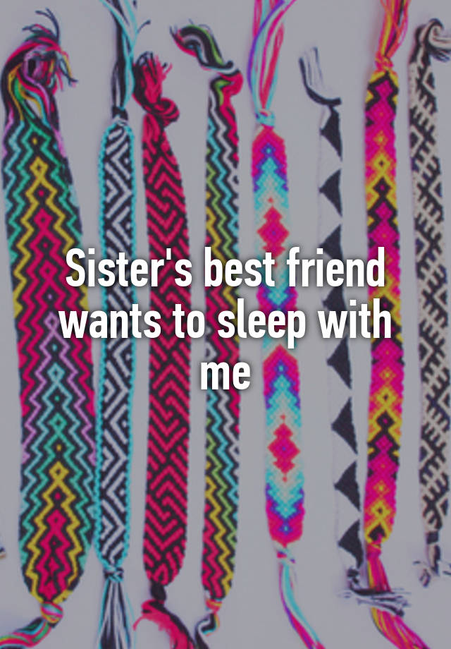 Sister's best friend wants to sleep with me