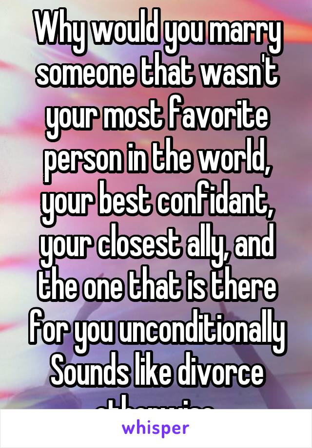 Why would you marry someone that wasn't your most favorite person in the world, your best confidant, your closest ally, and the one that is there for you unconditionally
Sounds like divorce otherwise.