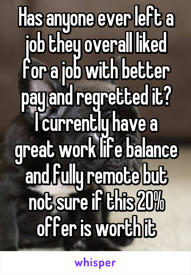 Has anyone ever left a job they overall liked for a job with better pay and regretted it?
I currently have a great work life balance and fully remote but not sure if this 20% offer is worth it
