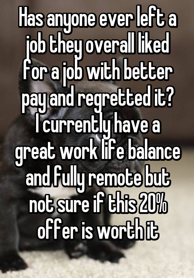 Has anyone ever left a job they overall liked for a job with better pay and regretted it?
I currently have a great work life balance and fully remote but not sure if this 20% offer is worth it
