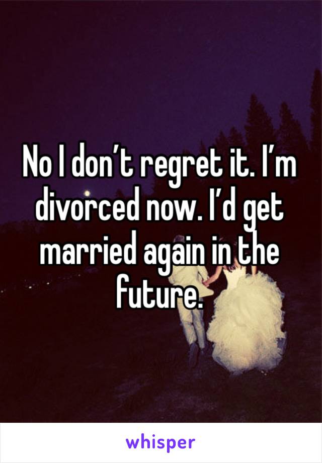 No I don’t regret it. I’m divorced now. I’d get married again in the future. 