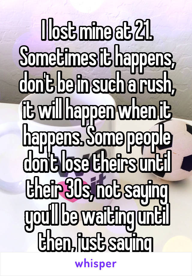 I lost mine at 21. Sometimes it happens, don't be in such a rush, it will happen when it happens. Some people don't lose theirs until their 30s, not saying you'll be waiting until then, just saying 