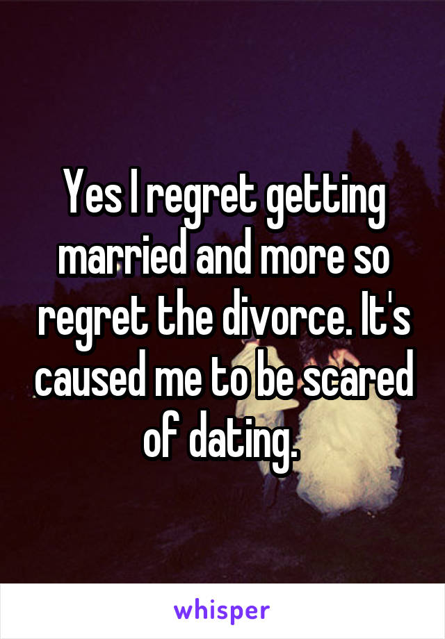 Yes I regret getting married and more so regret the divorce. It's caused me to be scared of dating. 