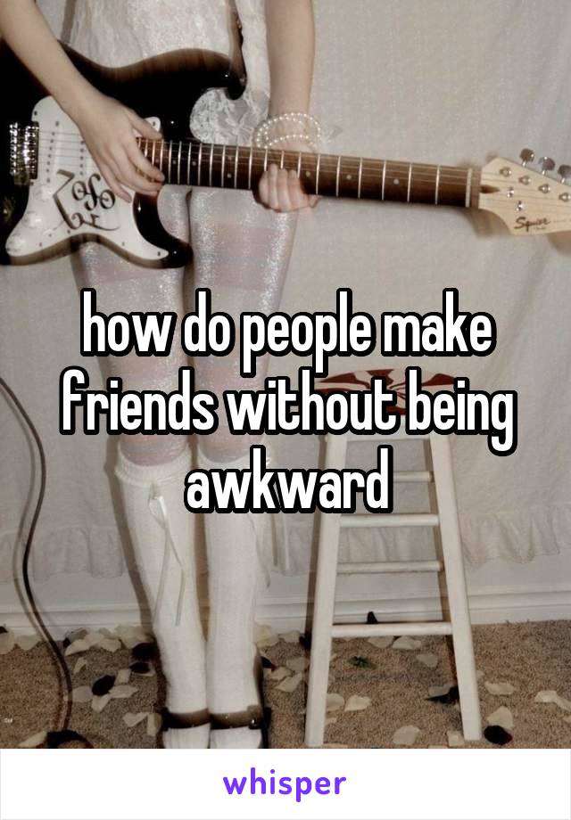 how do people make friends without being awkward