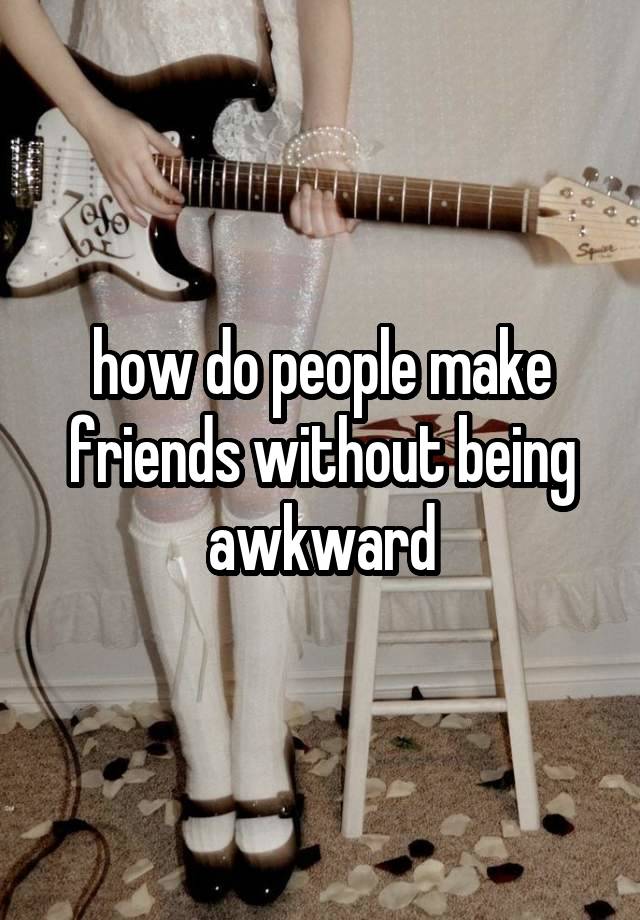 how do people make friends without being awkward