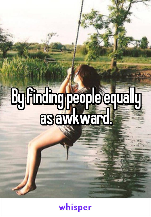 By finding people equally as awkward.